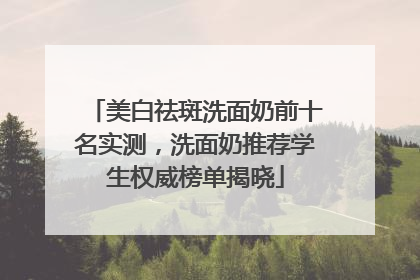 美白祛斑洗面奶前十名实测，洗面奶推荐学生权威榜单揭晓